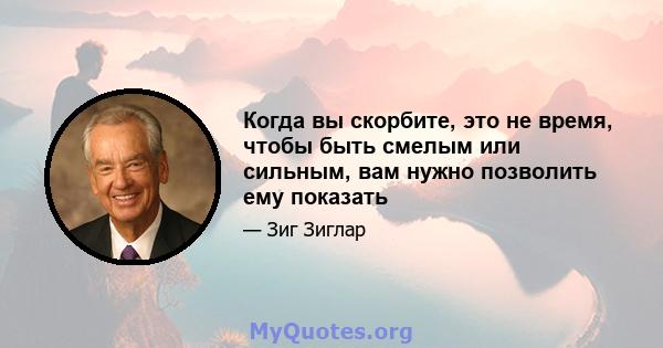 Когда вы скорбите, это не время, чтобы быть смелым или сильным, вам нужно позволить ему показать