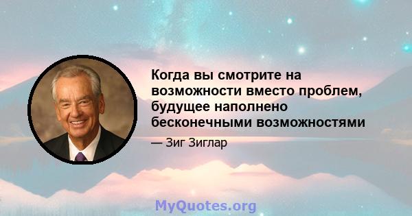 Когда вы смотрите на возможности вместо проблем, будущее наполнено бесконечными возможностями