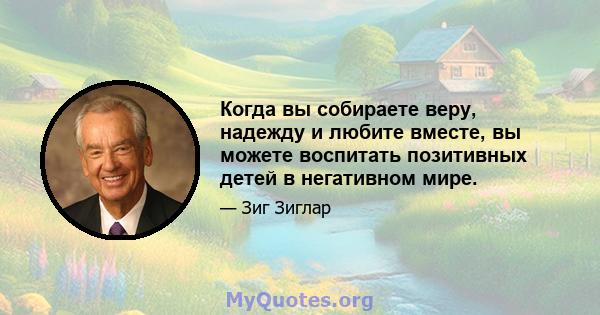 Когда вы собираете веру, надежду и любите вместе, вы можете воспитать позитивных детей в негативном мире.