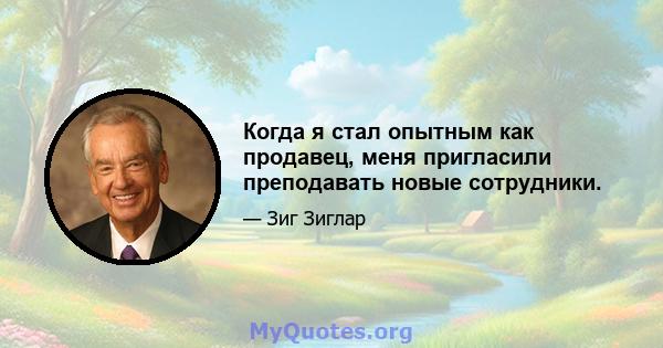 Когда я стал опытным как продавец, меня пригласили преподавать новые сотрудники.