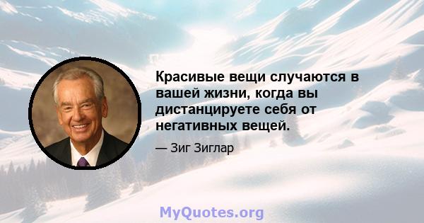 Красивые вещи случаются в вашей жизни, когда вы дистанцируете себя от негативных вещей.