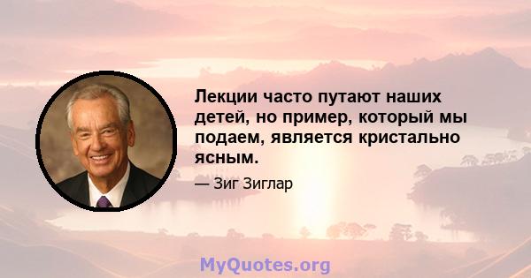 Лекции часто путают наших детей, но пример, который мы подаем, является кристально ясным.