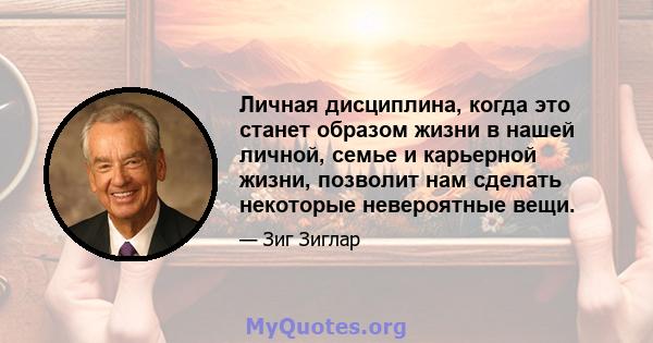 Личная дисциплина, когда это станет образом жизни в нашей личной, семье и карьерной жизни, позволит нам сделать некоторые невероятные вещи.