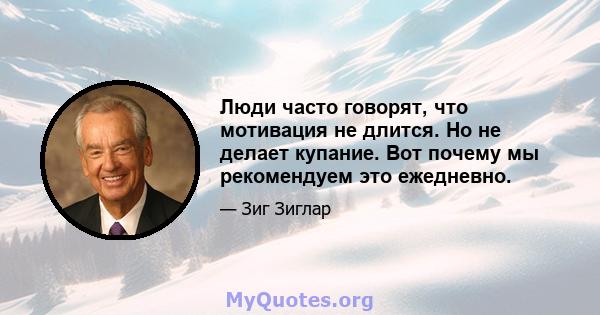 Люди часто говорят, что мотивация не длится. Но не делает купание. Вот почему мы рекомендуем это ежедневно.