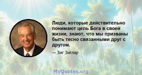 Люди, которые действительно понимают цель Бога в своей жизни, знают, что мы призваны быть тесно связанными друг с другом.