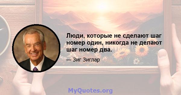 Люди, которые не сделают шаг номер один, никогда не делают шаг номер два.