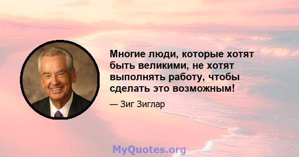 Многие люди, которые хотят быть великими, не хотят выполнять работу, чтобы сделать это возможным!