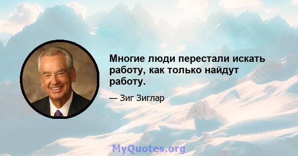 Многие люди перестали искать работу, как только найдут работу.