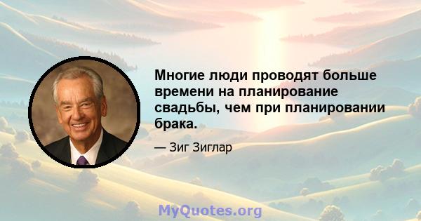 Многие люди проводят больше времени на планирование свадьбы, чем при планировании брака.