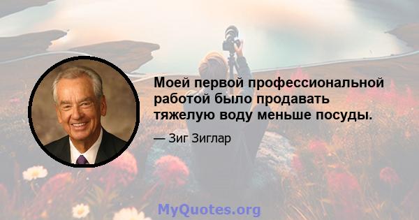 Моей первой профессиональной работой было продавать тяжелую воду меньше посуды.