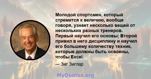 Молодой спортсмен, который стремится к величию, вообще говоря, узнает несколько вещей от нескольких разных тренеров. Первый научил его основы; Второй привил в него дисциплину и научил его большему количеству техник,