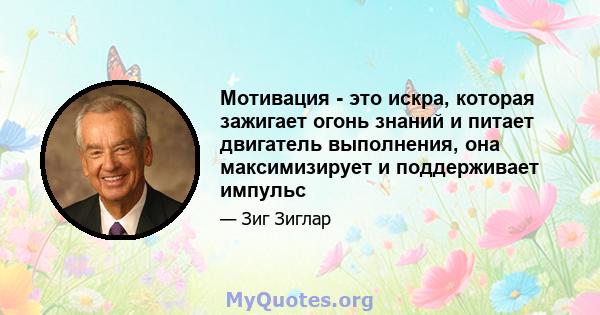 Мотивация - это искра, которая зажигает огонь знаний и питает двигатель выполнения, она максимизирует и поддерживает импульс