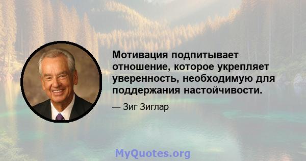 Мотивация подпитывает отношение, которое укрепляет уверенность, необходимую для поддержания настойчивости.