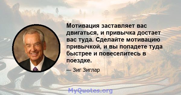 Мотивация заставляет вас двигаться, и привычка достает вас туда. Сделайте мотивацию привычкой, и вы попадете туда быстрее и повеселитесь в поездке.