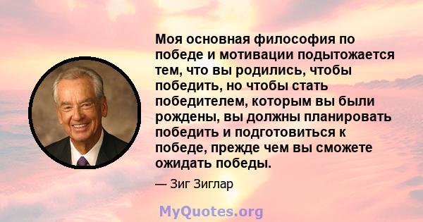 Моя основная философия по победе и мотивации подытожается тем, что вы родились, чтобы победить, но чтобы стать победителем, которым вы были рождены, вы должны планировать победить и подготовиться к победе, прежде чем вы 