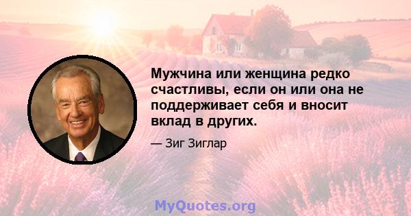 Мужчина или женщина редко счастливы, если он или она не поддерживает себя и вносит вклад в других.