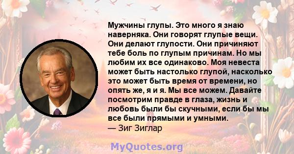 Мужчины глупы. Это много я знаю наверняка. Они говорят глупые вещи. Они делают глупости. Они причиняют тебе боль по глупым причинам. Но мы любим их все одинаково. Моя невеста может быть настолько глупой, насколько это