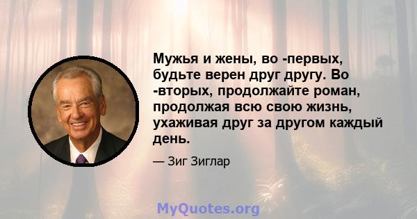 Мужья и жены, во -первых, будьте верен друг другу. Во -вторых, продолжайте роман, продолжая всю свою жизнь, ухаживая друг за другом каждый день.