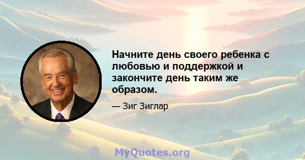 Начните день своего ребенка с любовью и поддержкой и закончите день таким же образом.