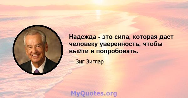 Надежда - это сила, которая дает человеку уверенность, чтобы выйти и попробовать.