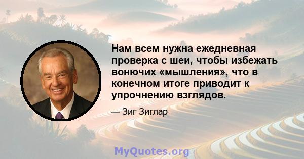 Нам всем нужна ежедневная проверка с шеи, чтобы избежать вонючих «мышления», что в конечном итоге приводит к упрочнению взглядов.