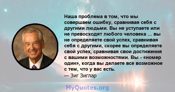 Наша проблема в том, что мы совершаем ошибку, сравнивая себя с другими людьми. Вы не уступаете или не превосходят любого человека ... вы не определяете свой успех, сравнивая себя с другими, скорее вы определяете свой