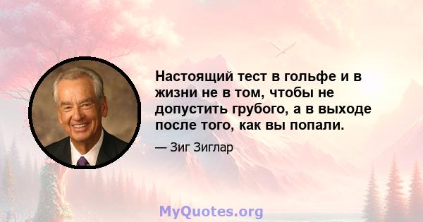 Настоящий тест в гольфе и в жизни не в том, чтобы не допустить грубого, а в выходе после того, как вы попали.