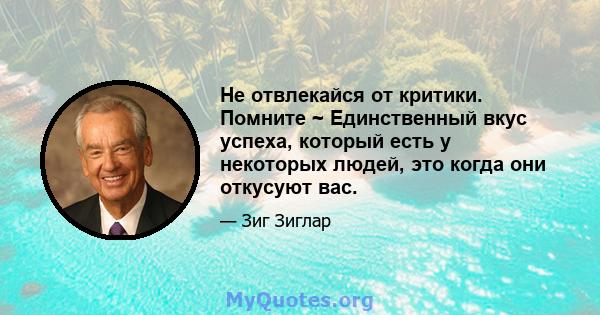 Не отвлекайся от критики. Помните ~ Единственный вкус успеха, который есть у некоторых людей, это когда они откусуют вас.