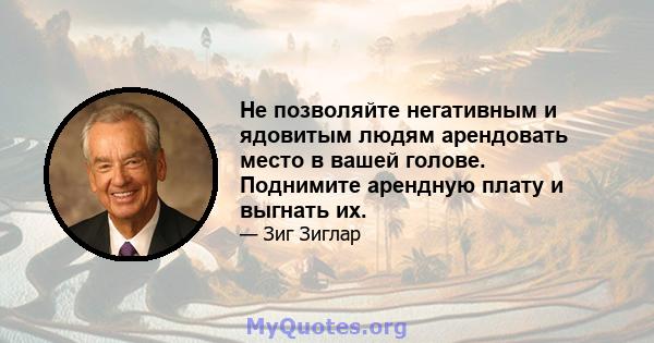 Не позволяйте негативным и ядовитым людям арендовать место в вашей голове. Поднимите арендную плату и выгнать их.