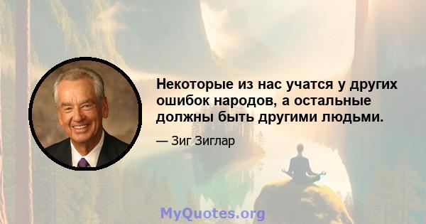 Некоторые из нас учатся у других ошибок народов, а остальные должны быть другими людьми.