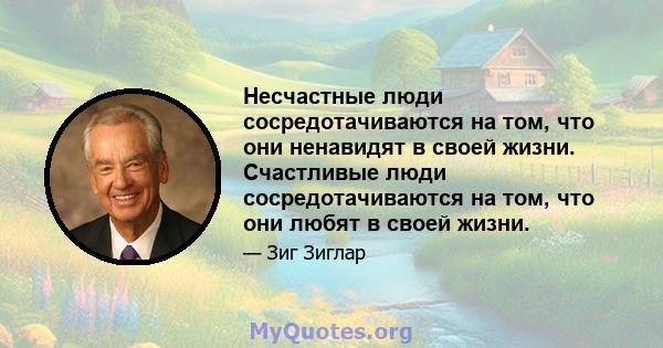 Несчастные люди сосредотачиваются на том, что они ненавидят в своей жизни. Счастливые люди сосредотачиваются на том, что они любят в своей жизни.