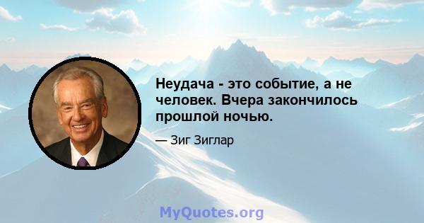 Неудача - это событие, а не человек. Вчера закончилось прошлой ночью.