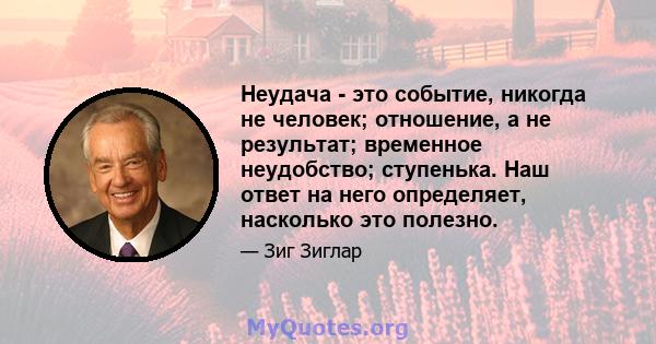 Неудача - это событие, никогда не человек; отношение, а не результат; временное неудобство; ступенька. Наш ответ на него определяет, насколько это полезно.