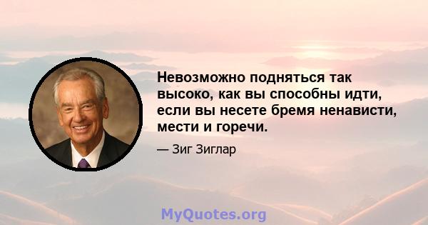 Невозможно подняться так высоко, как вы способны идти, если вы несете бремя ненависти, мести и горечи.