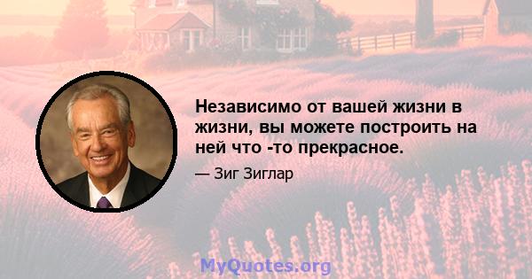 Независимо от вашей жизни в жизни, вы можете построить на ней что -то прекрасное.