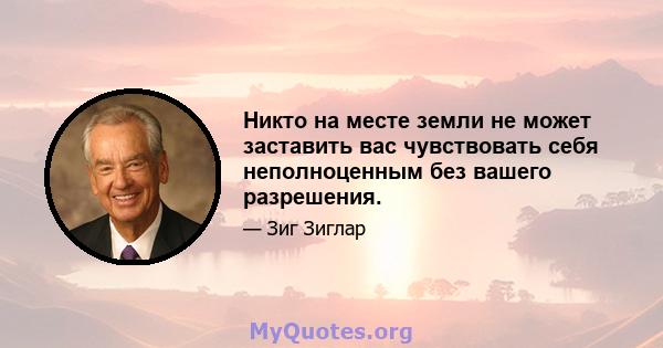 Никто на месте земли не может заставить вас чувствовать себя неполноценным без вашего разрешения.