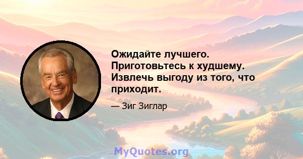 Ожидайте лучшего. Приготовьтесь к худшему. Извлечь выгоду из того, что приходит.