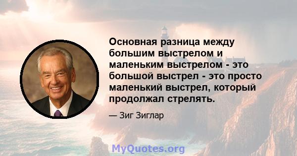 Основная разница между большим выстрелом и маленьким выстрелом - это большой выстрел - это просто маленький выстрел, который продолжал стрелять.