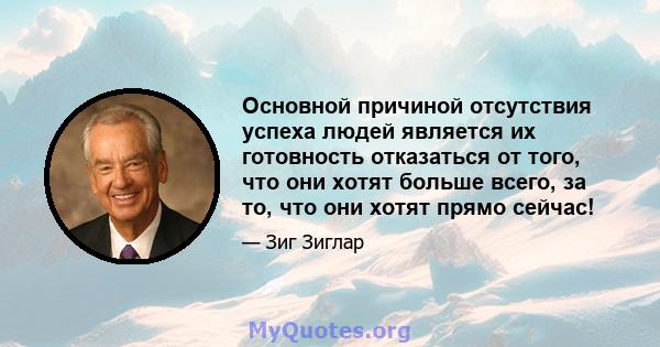 Основной причиной отсутствия успеха людей является их готовность отказаться от того, что они хотят больше всего, за то, что они хотят прямо сейчас!