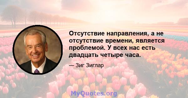 Отсутствие направления, а не отсутствие времени, является проблемой. У всех нас есть двадцать четыре часа.