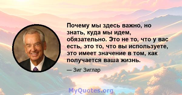 Почему мы здесь важно, но знать, куда мы идем, обязательно. Это не то, что у вас есть, это то, что вы используете, это имеет значение в том, как получается ваша жизнь.