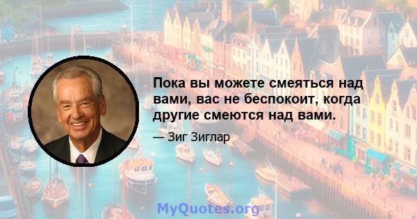 Пока вы можете смеяться над вами, вас не беспокоит, когда другие смеются над вами.