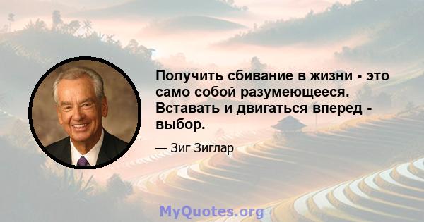 Получить сбивание в жизни - это само собой разумеющееся. Вставать и двигаться вперед - выбор.