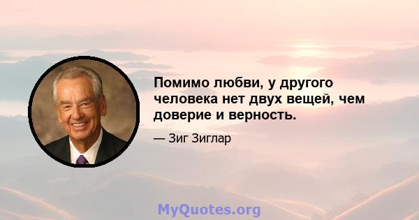 Помимо любви, у другого человека нет двух вещей, чем доверие и верность.