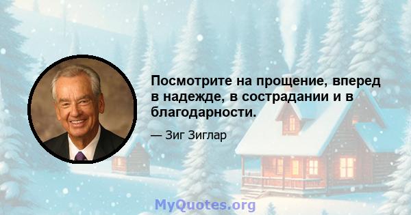 Посмотрите на прощение, вперед в надежде, в сострадании и в благодарности.