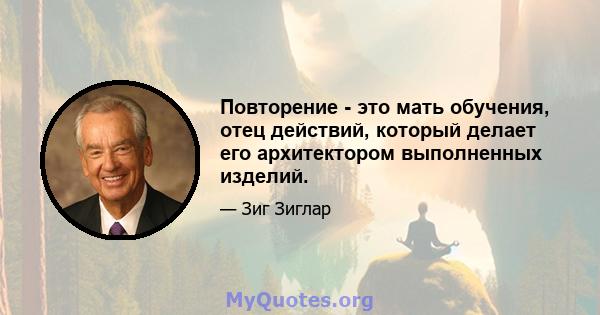 Повторение - это мать обучения, отец действий, который делает его архитектором выполненных изделий.