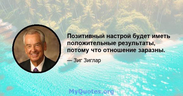 Позитивный настрой будет иметь положительные результаты, потому что отношение заразны.