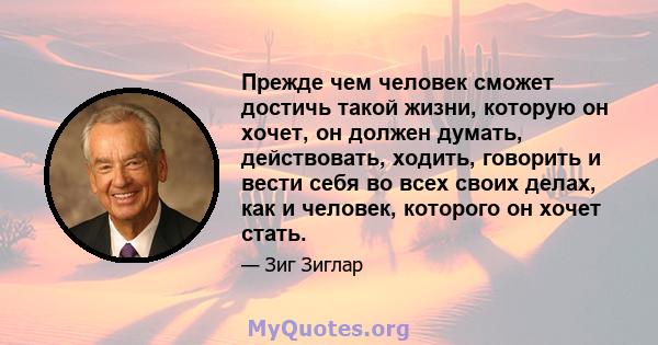 Прежде чем человек сможет достичь такой жизни, которую он хочет, он должен думать, действовать, ходить, говорить и вести себя во всех своих делах, как и человек, которого он хочет стать.