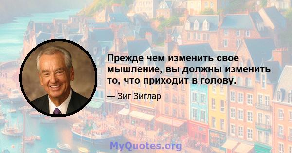 Прежде чем изменить свое мышление, вы должны изменить то, что приходит в голову.