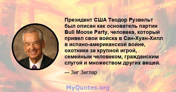 Президент США Теодор Рузвельт был описан как основатель партии Bull Moose Party, человека, который привел свои войска в Сан-Хуан-Хилл в испано-американской войне, охотнике за крупной игрой, семейным человеком,